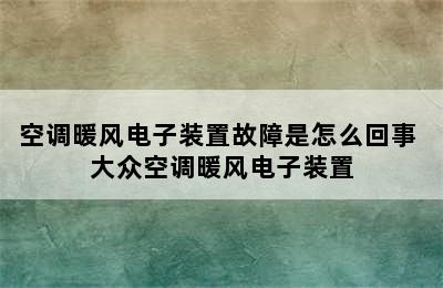 空调暖风电子装置故障是怎么回事 大众空调暖风电子装置